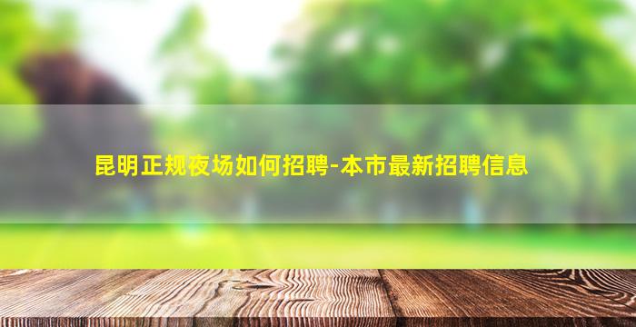 昆明正规夜场如何招聘-本市最新招聘信息